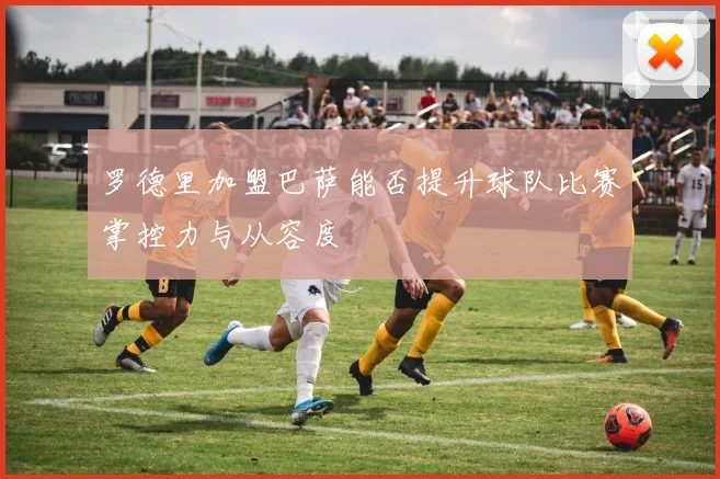 罗德里加盟巴萨能否提升球队比赛掌控力与从容度